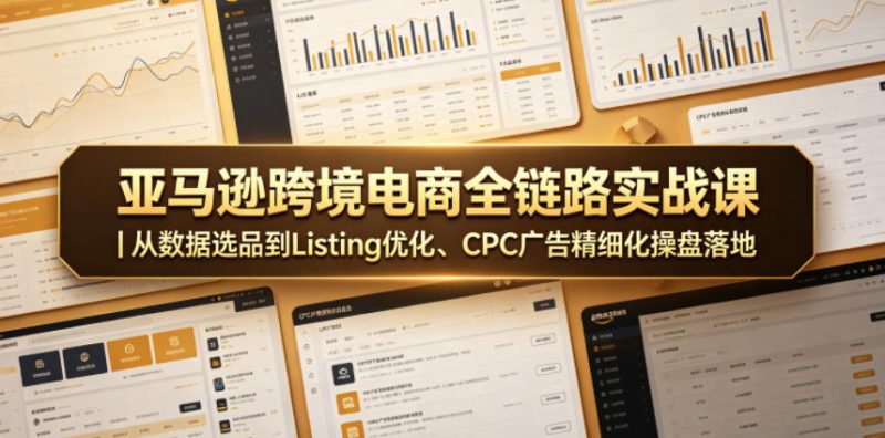 亚马逊跨境电商全链路实战课｜从数据选品到Listing优化、CPC广告精细化操盘落地-好课程网