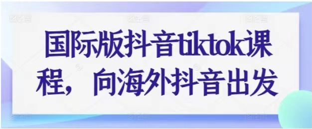国际版抖音tiktok课程，向海外抖音出发-好课程网