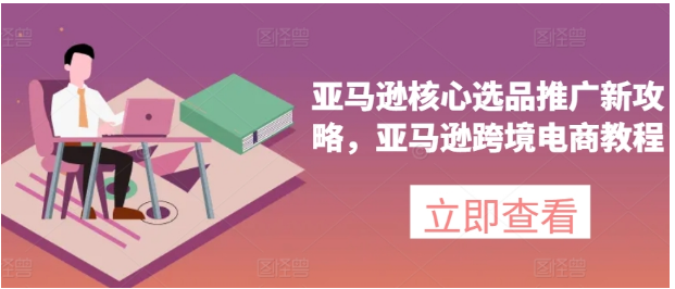 亚马逊核心选品推广新攻略，亚马逊跨境电商教程-好课程网