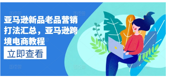 亚马逊新品老品营销打法汇总，亚马逊跨境电商教程-好课程网
