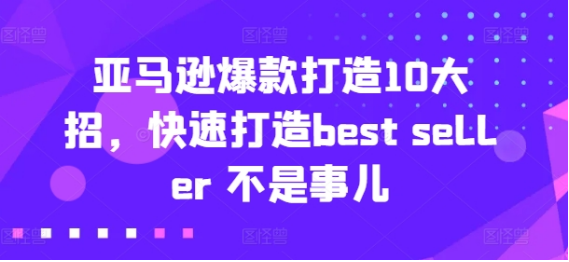 亚马逊爆款打造10大招，快速打造best seller 不是事儿-好课程网