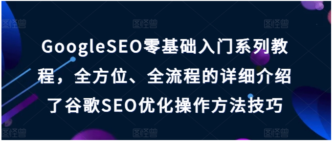 GoogleSEO零基础入门系列教程，全方位、全流程的详细介绍了谷歌SEO优化操作方法技巧-好课程网