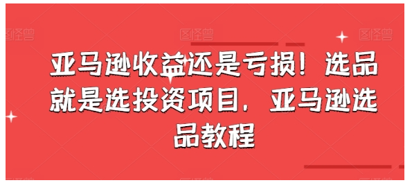 亚马逊收益还是亏损！选品就是选投资项目，亚马逊选品教程-好课程网