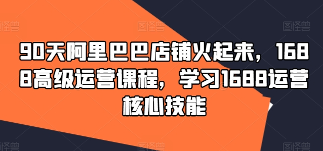 90天阿里巴巴店铺火起来，1688高级运营课程，学习1688运营核心技能-好课程网