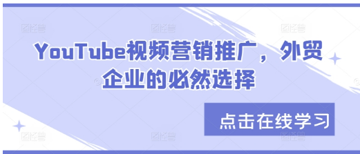 YouTube视频营销推广，外贸企业的必然选择-好课程网