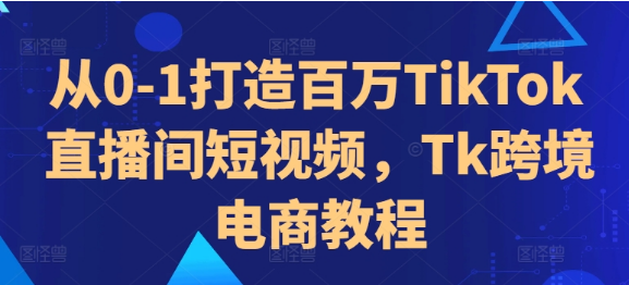 从0-1打造百万TikTok直播间短视频，Tk跨境电商教程-好课程网