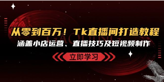从零到百万！TikTok直播间打造教程，涵盖小店运营、直播技巧及短视频制作-好课程网