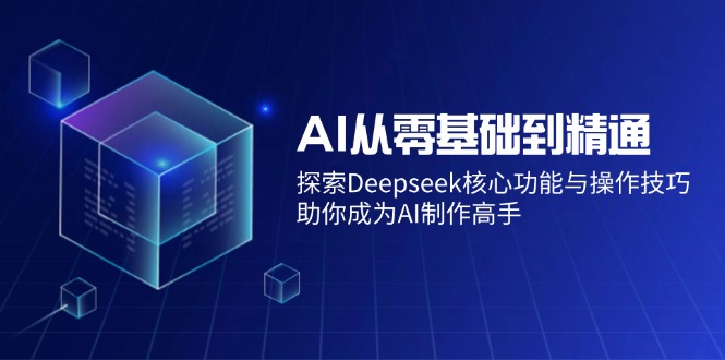 AI从零基础到精通：探索Deepseek核心功能与操作技巧，助你成为AI制作高手-好课程网