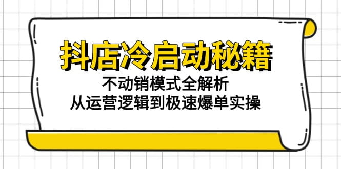 抖店冷启动秘籍：不动销模式全解析，从运营逻辑到极速爆单实操-好课程网