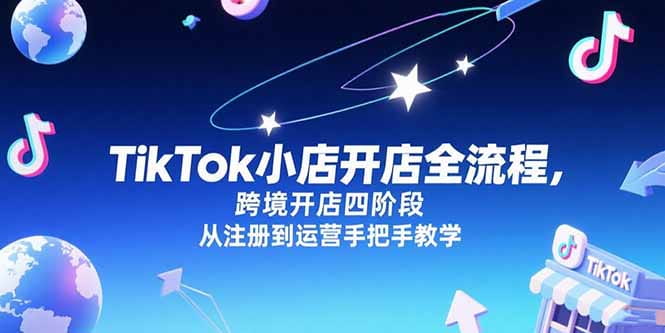 TikTok小店开店全流程，跨境开店四阶段，从注册到运营手把手教学-好课程网
