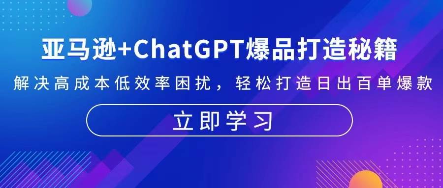 亚马逊+ChatGPT爆品打造秘籍：解决高成本低效率困扰 轻松打造日出百单爆款-好课程网