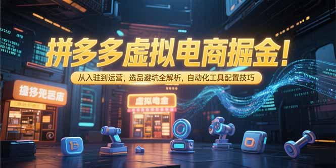 拼多多虚拟电商掘金：从入驻到运营，选品避坑全解析，自动化工具配置技巧-好课程网
