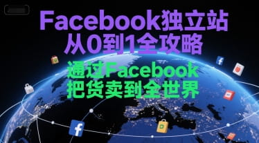 Facebook独立站从0到1全攻略，通过FacebboK把货卖到全世界-好课程网