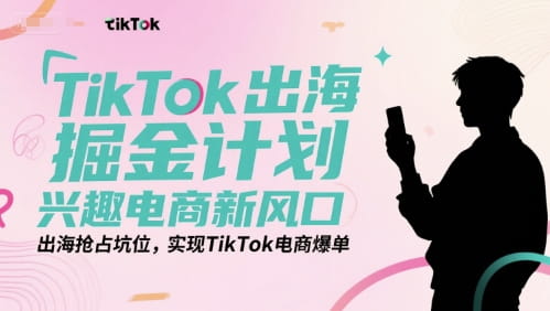 TikTok出海掘金计划，兴趣电商新风口，出海抢占坑位，实现TikTok电商爆单-好课程网