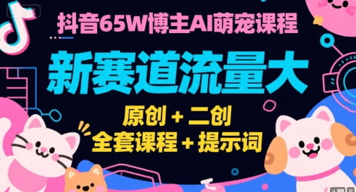 抖音65万博主AI萌宠课程，新赛道流量大，原创+二创，全套课程+提示词-好课程网
