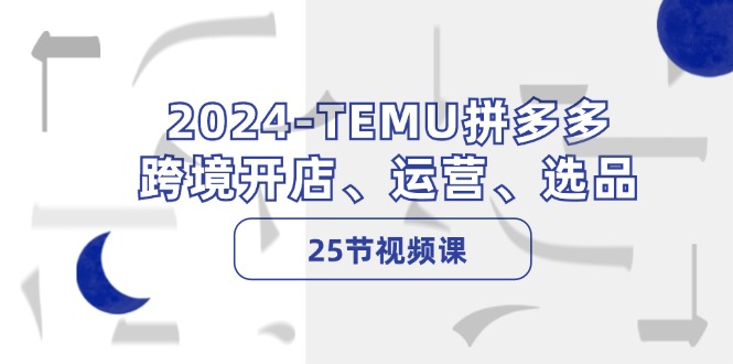 TEMU拼多多·跨境开店、运营、选品（25节视频课）-好课程网
