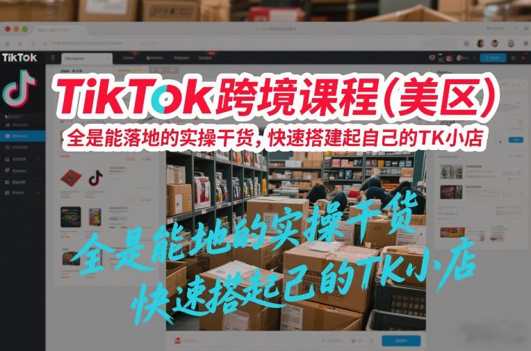 TikTok跨境课程（美区），全是能落地的实操干货，快速搭建起自己的TK小店-好课程网